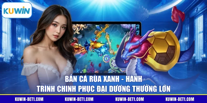 Bắn Cá Rùa Xanh - Hành Trình Chinh Phục Đại Dương Thưởng Lớn