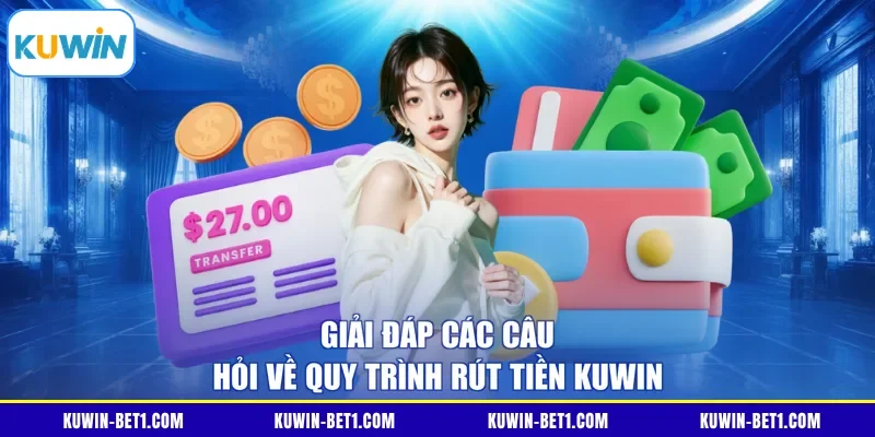 Giải đáp các câu hỏi về quy trình rút tiền KUWIN